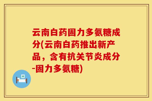 云南白药固力多氨糖成分(云南白药推出新产品,含有抗关节炎成分-固力多氨糖)