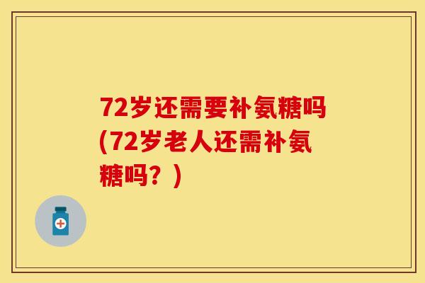72岁还需要补氨糖吗(72岁老人还需补氨糖吗?) 72岁还需要补氨糖吗(72岁老人还需补氨糖吗?)