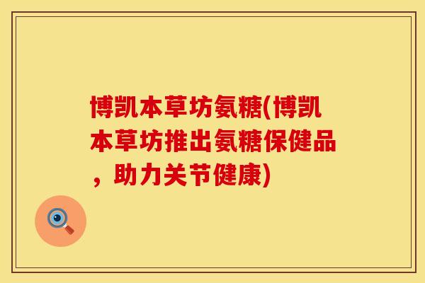 博凯本草坊氨糖(博凯本草坊推出氨糖保健品，助力关节健康)
