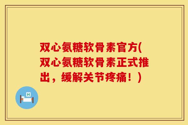 双心氨糖软骨素官方(双心氨糖软骨素正式推出，缓解关节疼痛！)