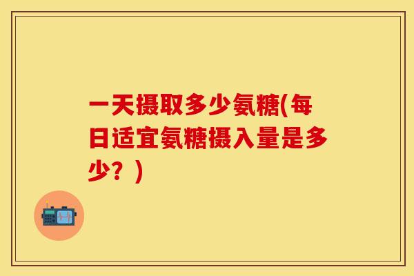 一天摄取多少氨糖(每日适宜氨糖摄入量是多少?)