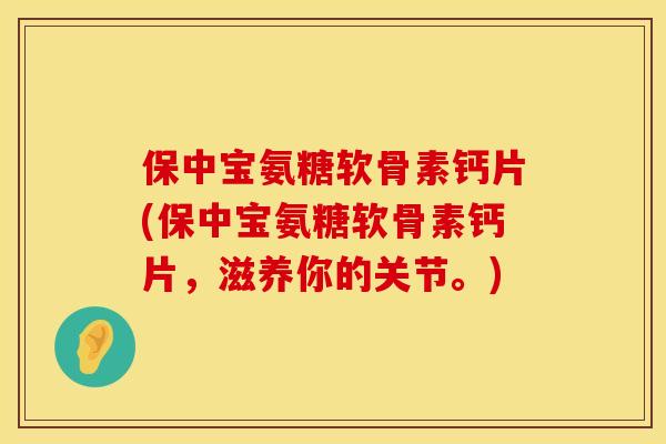 保中宝氨糖软骨素钙片(保中宝氨糖软骨素钙片，滋养你的关节。)
