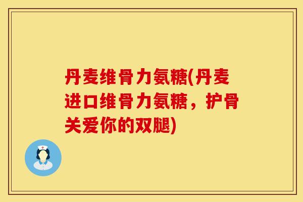 丹麦维骨力氨糖(丹麦进口维骨力氨糖,护骨关爱你的双腿) 丹麦维骨力氨糖(丹麦进口维骨力氨糖,护骨关爱你的双腿)