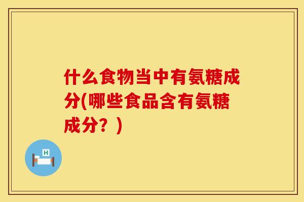 什么食物当中有氨糖成分(哪些食品含有氨糖成分?)