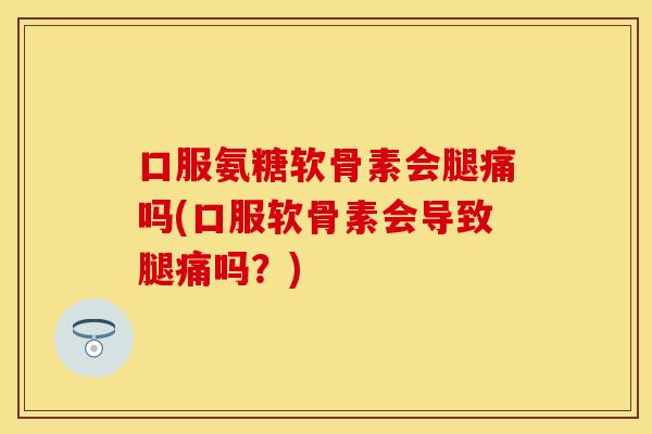 口服氨糖软骨素会腿痛吗(口服软骨素会导致腿痛吗？)