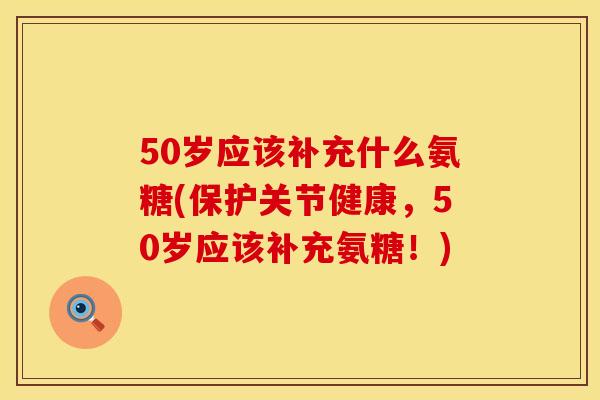 50岁应该补充什么氨糖(保护关节健康,50岁应该补充氨糖!) 50岁应该补充什么氨糖(保护关节健康,50岁应该补充氨糖!)