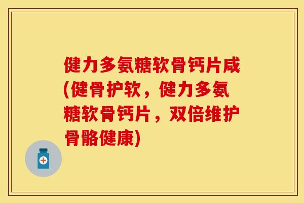 健力多氨糖软骨钙片咸(健骨护软，健力多氨糖软骨钙片，双倍维护骨骼健康)