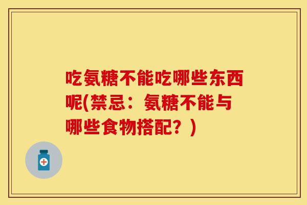 吃氨糖不能吃哪些东西呢(禁忌：氨糖不能与哪些食物搭配？)