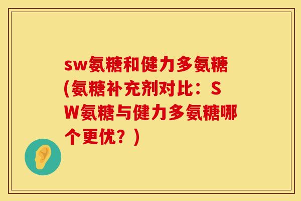 sw氨糖和健力多氨糖(氨糖补充剂对比：SW氨糖与健力多氨糖哪个更优？)