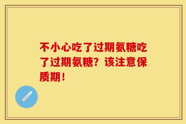 不小心吃了过期氨糖吃了过期氨糖?该注意保质期! 不小心吃了过期氨糖吃了过期氨糖?该注意保质期!