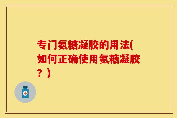 专门氨糖凝胶的用法(如何正确使用氨糖凝胶？)