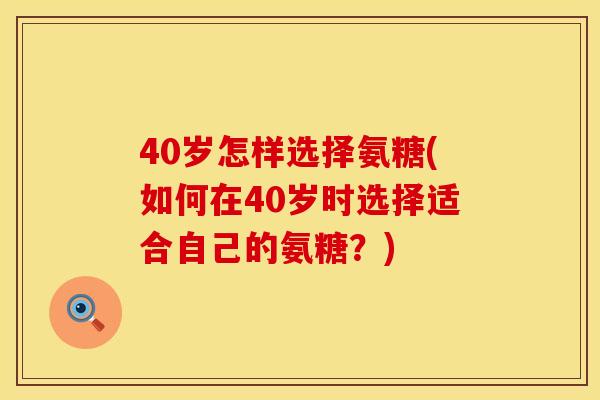 40岁怎样选择氨糖(如何在40岁时选择适合自己的氨糖？)