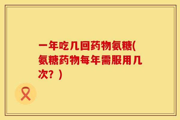 一年吃几回药物氨糖(氨糖药物每年需服用几次？)