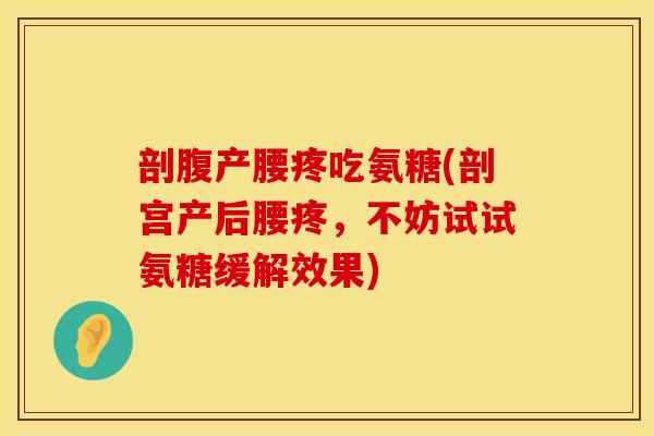 剖腹产腰疼吃氨糖(剖宫产后腰疼，不妨试试氨糖缓解效果)