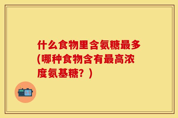 什么食物里含氨糖最多(哪种食物含有最高浓度氨基糖？)
