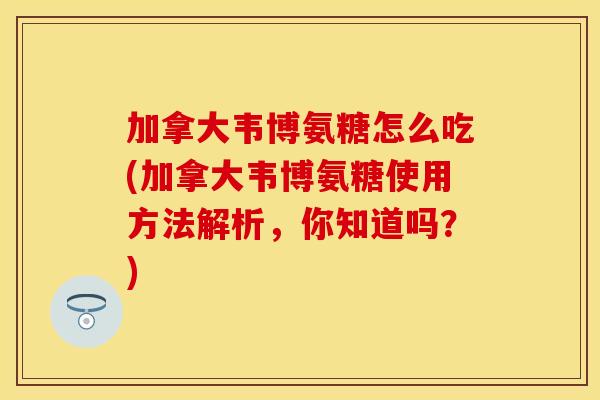 加拿大韦博氨糖怎么吃(加拿大韦博氨糖使用方法解析,你知道吗?) 加拿大韦博氨糖怎么吃(加拿大韦博氨糖使用方法解析,你知道吗?)