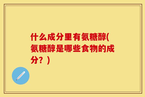 什么成分里有氨糖醇(氨糖醇是哪些食物的成分？)