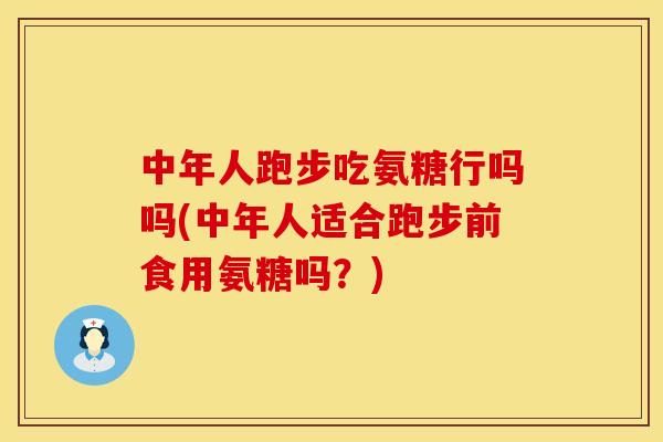 中年人跑步吃氨糖行吗吗(中年人适合跑步前食用氨糖吗?) 中年人跑步吃氨糖行吗吗(中年人适合跑步前食用氨糖吗?)