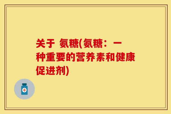 关于 氨糖(氨糖:一种重要的营养素和健康促进剂) 关于 氨糖(氨糖:一种重要的营养素和健康促进剂)
