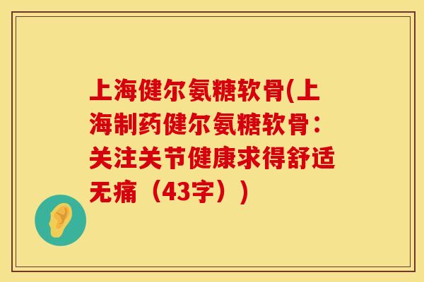 上海健尔氨糖软骨(上海制药健尔氨糖软骨：关注关节健康求得舒适无痛（43字）)