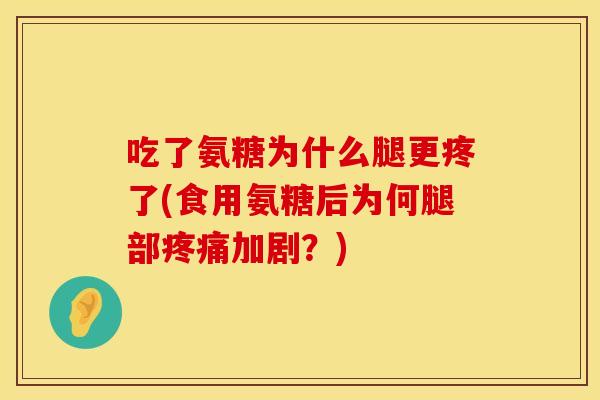 吃了氨糖为什么腿更疼了(食用氨糖后为何腿部疼痛加剧？)