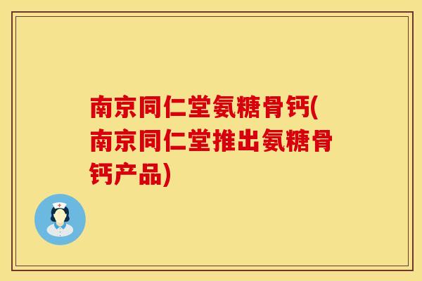 南京同仁堂氨糖骨钙(南京同仁堂推出氨糖骨钙产品)