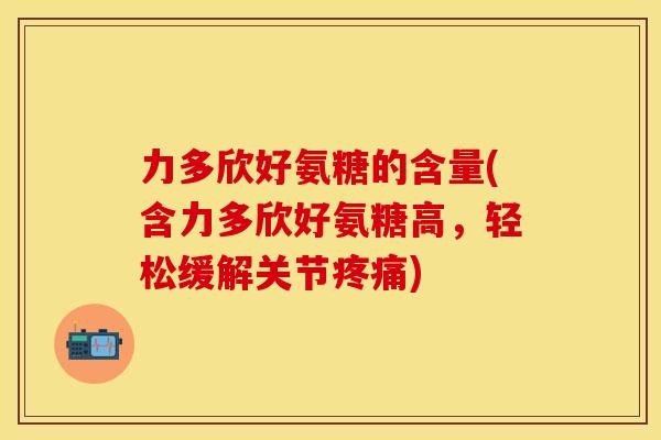 力多欣好氨糖的含量(含力多欣好氨糖高，轻松缓解关节疼痛)
