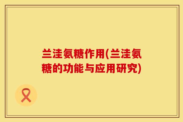 兰洼氨糖作用(兰洼氨糖的功能与应用研究) 兰洼氨糖作用(兰洼氨糖的功能与应用研究)