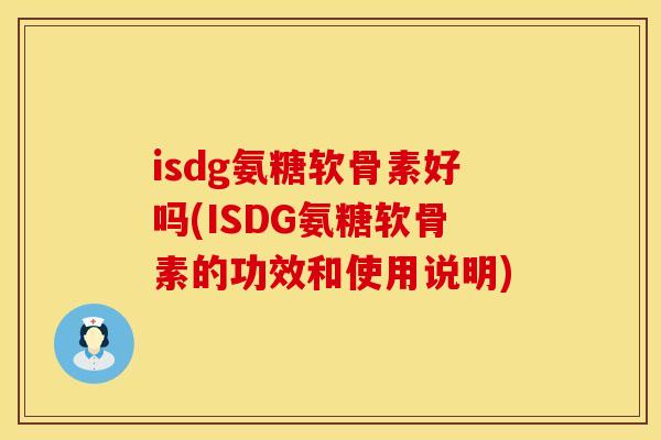 isdg氨糖软骨素好吗(ISDG氨糖软骨素的功效和使用说明)