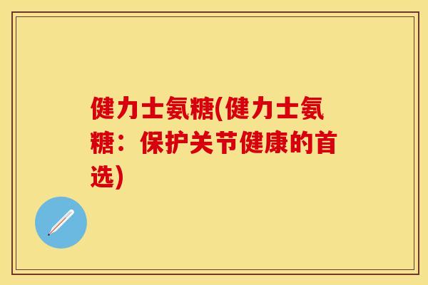 健力士氨糖(健力士氨糖：保护关节健康的首选)