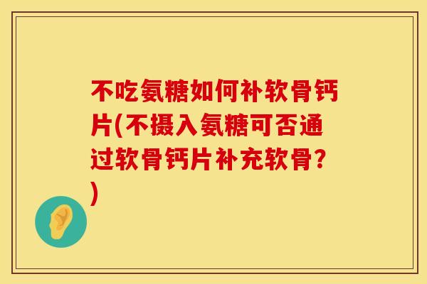 不吃氨糖如何补软骨钙片(不摄入氨糖可否通过软骨钙片补充软骨？)