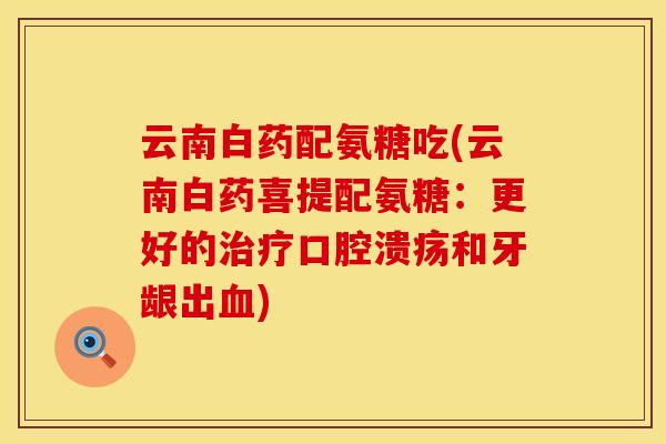 云南白药配氨糖吃(云南白药喜提配氨糖:更好的口腔溃疡和牙龈出) 云南白药配氨糖吃(云南白药喜提配氨糖:更好的口腔溃疡和牙龈出)