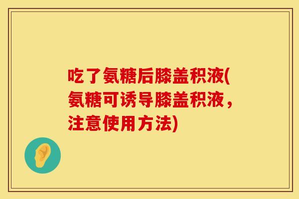 吃了氨糖后膝盖积液(氨糖可诱导膝盖积液，注意使用方法)