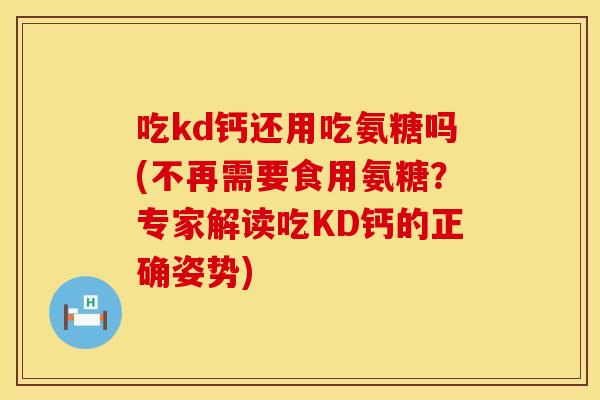 吃kd钙还用吃氨糖吗(不再需要食用氨糖？专家解读吃KD钙的正确姿势)