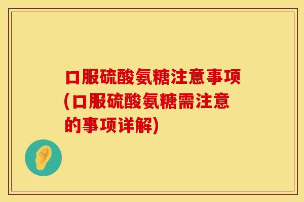 口服硫酸氨糖注意事项(口服硫酸氨糖需注意的事项详解)