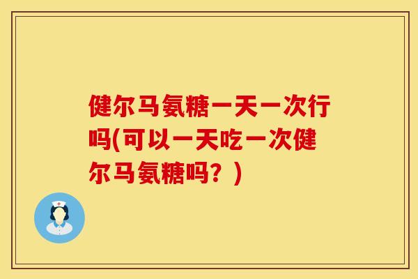 健尔马氨糖一天一次行吗(可以一天吃一次健尔马氨糖吗？)