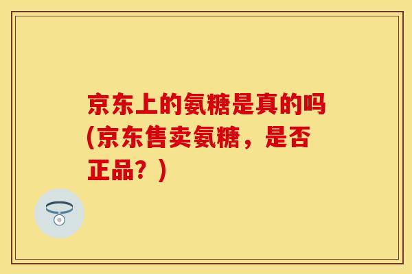 京东上的氨糖是真的吗(京东售卖氨糖,是否正品?)