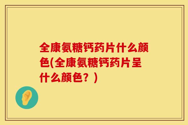 全康氨糖钙药片什么颜色(全康氨糖钙药片呈什么颜色?)