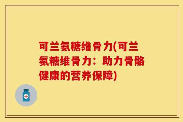 可兰氨糖维骨力(可兰氨糖维骨力：助力骨骼健康的营养保障)