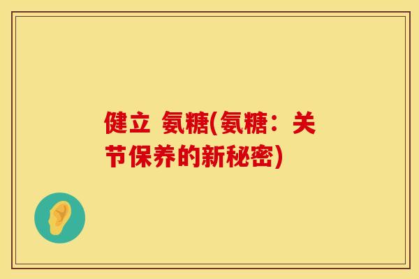健立 氨糖(氨糖:关节保养的新秘密) 健立 氨糖(氨糖:关节保养的新秘密)