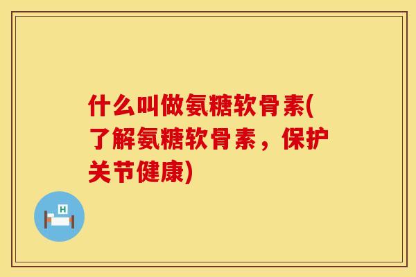 什么叫做氨糖软骨素(了解氨糖软骨素，保护关节健康)