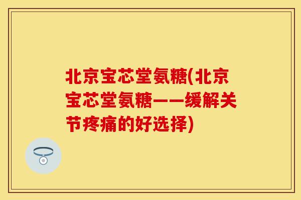 北京宝芯堂氨糖(北京宝芯堂氨糖——缓解关节的好选择)