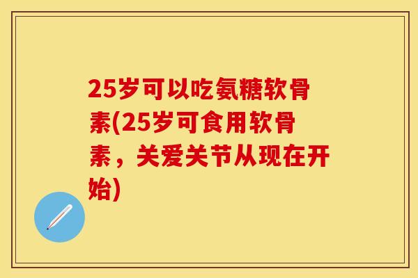25岁可以吃氨糖软骨素(25岁可食用软骨素,关爱关节从现在开始)