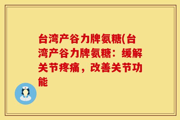台湾产谷力牌氨糖(台湾产谷力牌氨糖：缓解关节疼痛，改善关节功能
