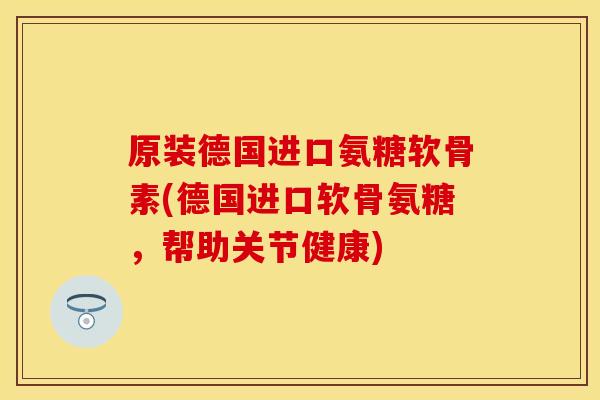 原装德国进口氨糖软骨素(德国进口软骨氨糖，帮助关节健康)