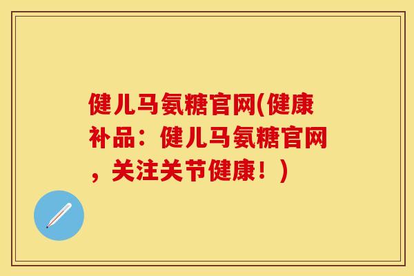 健儿马氨糖官网(健康补品:健儿马氨糖官网,关注关节健康!) 健儿马氨糖官网(健康补品:健儿马氨糖官网,关注关节健康!)