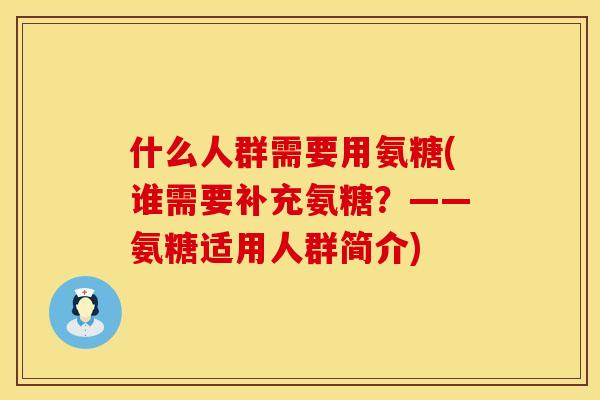 什么人群需要用氨糖(谁需要补充氨糖？——氨糖适用人群简介)
