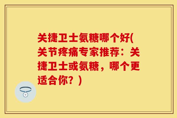关捷卫士氨糖哪个好(关节专家推荐:关捷卫士或氨糖,哪个更适合你?) 关捷卫士氨糖哪个好(关节专家推荐:关捷卫士或氨糖,哪个更适合你?)