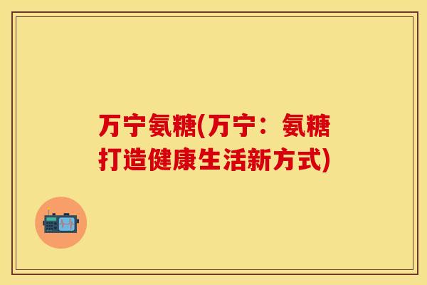 万宁氨糖(万宁：氨糖打造健康生活新方式)