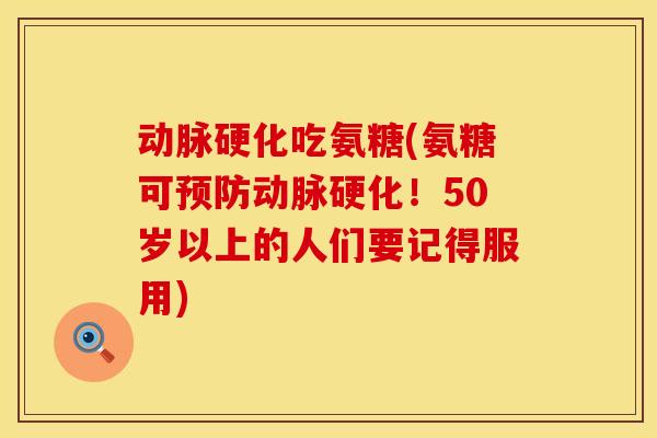 动脉硬化吃氨糖(氨糖可预防动脉硬化！50岁以上的人们要记得服用)